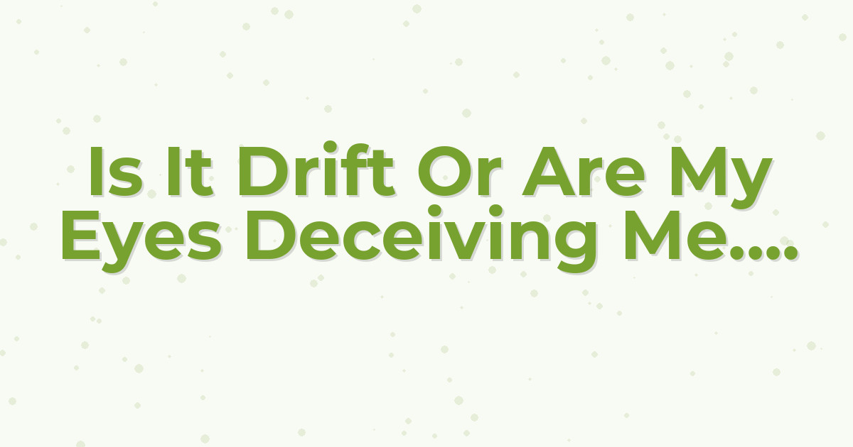 Is It Drift Or Are My Eyes Deceiving Me....