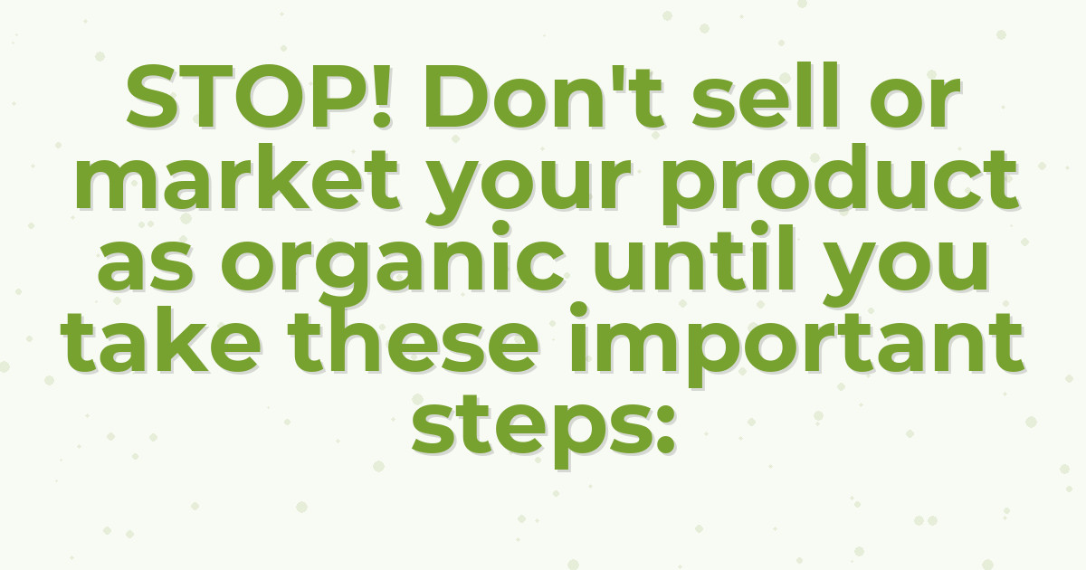 STOP! Don't sell or market your product as organic until you take these important steps: